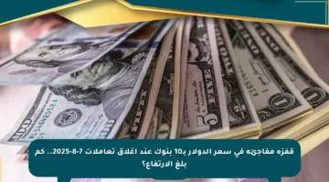 قفزة مفاجئة في سعر الدولار بـ10 بنوك عند إغلاق تعاملات 7-8-2025.. كم بلغ الارتفاع؟
